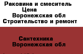 Раковина и смеситель › Цена ­ 1 000 - Воронежская обл. Строительство и ремонт » Сантехника   . Воронежская обл.